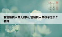 有富婆找人生儿的吗_富婆找人生孩子怎么个套路