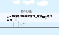 gps车载定位终端咋激活_车辆gps定位设备