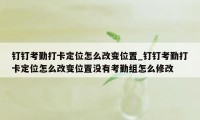 钉钉考勤打卡定位怎么改变位置_钉钉考勤打卡定位怎么改变位置没有考勤组怎么修改