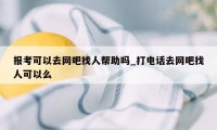 报考可以去网吧找人帮助吗_打电话去网吧找人可以么