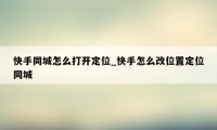 快手同城怎么打开定位_快手怎么改位置定位同城