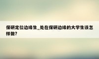 保研定位边缘生_处在保研边缘的大学生该怎样做?