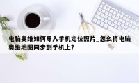 电脑奥维如何导入手机定位照片_怎么将电脑奥维地图同步到手机上?