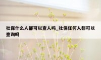 社保什么人都可以查人吗_社保任何人都可以查询吗