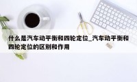 什么是汽车动平衡和四轮定位_汽车动平衡和四轮定位的区别和作用