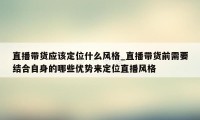 直播带货应该定位什么风格_直播带货前需要结合自身的哪些优势来定位直播风格