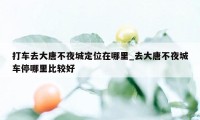 打车去大唐不夜城定位在哪里_去大唐不夜城车停哪里比较好