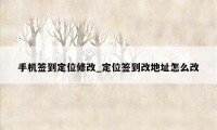 手机签到定位修改_定位签到改地址怎么改