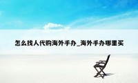 怎么找人代购海外手办_海外手办哪里买