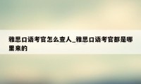 雅思口语考官怎么查人_雅思口语考官都是哪里来的