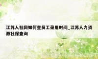 江苏人社网如何查员工录用时间_江苏人力资源社保查询