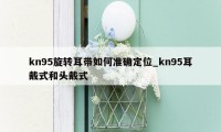 kn95旋转耳带如何准确定位_kn95耳戴式和头戴式