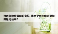 换两条轮胎做四轮定位_换两个后轮胎需要做四轮定位吗?