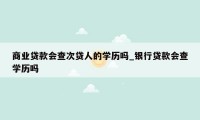 商业贷款会查次贷人的学历吗_银行贷款会查学历吗