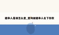 继承人是谁怎么查_查询被继承人名下存款