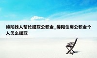 绵阳找人帮忙提取公积金_绵阳住房公积金个人怎么提取