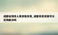 成都给钱找人做资格买房_成都买房资格可以花钱解决吗