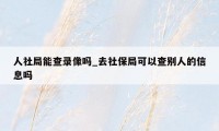 人社局能查录像吗_去社保局可以查别人的信息吗