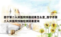 西宁第二人民医院核酸结果怎么查_西宁市第二人民医院核酸检测结果查询