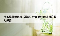 什么软件通过照片找人_什么软件通过照片找人好用