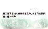 打工想自己找人交社保怎么办_自己交社保找到工作如何办