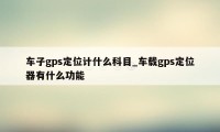 车子gps定位计什么科目_车载gps定位器有什么功能