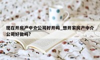 现在开房产中介公司好开吗_想开家房产中介公司好做吗?