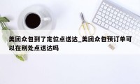 美团众包到了定位点送达_美团众包预订单可以在别处点送达吗