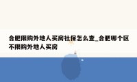 合肥限购外地人买房社保怎么查_合肥哪个区不限购外地人买房