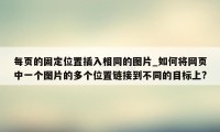 每页的固定位置插入相同的图片_如何将网页中一个图片的多个位置链接到不同的目标上?