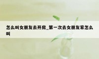 怎么叫女朋友去开房_第一次去女朋友家怎么叫