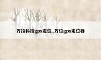 万拉科技gps定位_万位gps定位器