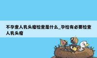 不孕查人乳头瘤检查是什么_孕检有必要检查人乳头瘤