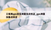 工程用gps定位测量仪点校正_gps测量仪器点校正