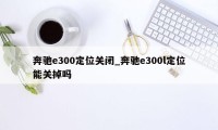 奔驰e300定位关闭_奔驰e300l定位能关掉吗