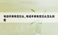 电话手表有定位么_电话手表有定位么怎么设置