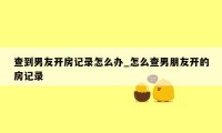 查到男友开房记录怎么办_怎么查男朋友开的房记录