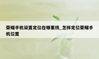 荣耀手机设置定位在哪里找_怎样定位荣耀手机位置