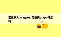 定位找人yangwu_定位找人app可靠吗