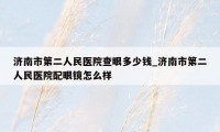 济南市第二人民医院查眼多少钱_济南市第二人民医院配眼镜怎么样