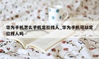 华为手机怎么手机定位找人_华为手机可以定位找人吗