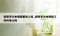 同等学力申硕需要找人吗_同等学力申硕找工作时承认吗