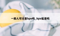 一般人可以查hpv吗_hpv能查吗