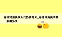 菲律宾清关找人代办要几天_菲律宾海关清关一般要多久