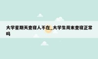 大学星期天查寝人不在_大学生周末查寝正常吗