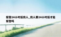 报警24小时后找人_找人要24小时后才能报警吗