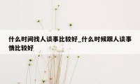 什么时间找人谈事比较好_什么时候跟人谈事情比较好