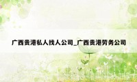 广西贵港私人找人公司_广西贵港劳务公司