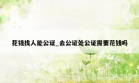 花钱找人能公证_去公证处公证需要花钱吗