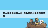 查人是不是公务人员_怎么查别人是不是公务员